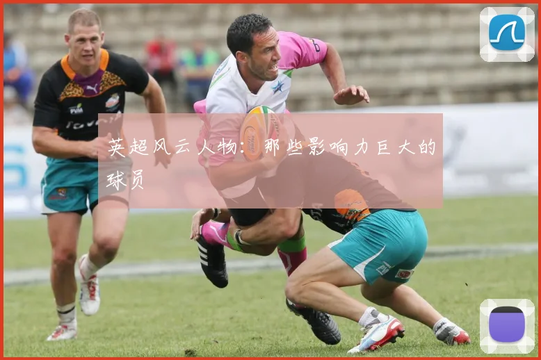 英超风云人物：那些影响力巨大的球员