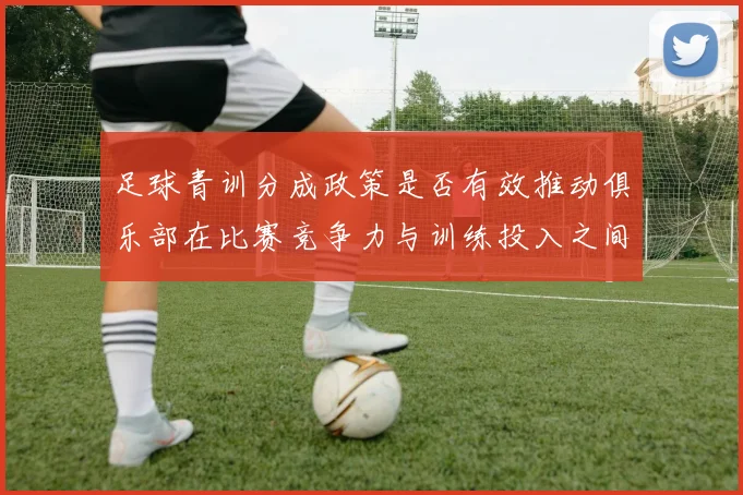 足球青训分成政策是否有效推动俱乐部在比赛竞争力与训练投入之间平衡