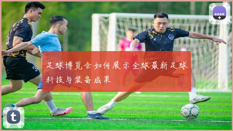 足球博览会如何展示全球最新足球科技与装备成果
