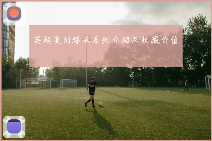英超复刻球衣系列介绍及收藏价值