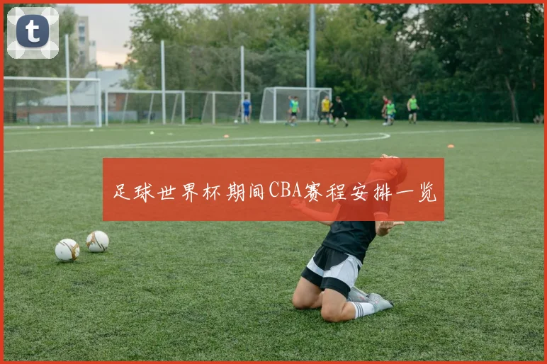 足球世界杯期间CBA赛程安排一览