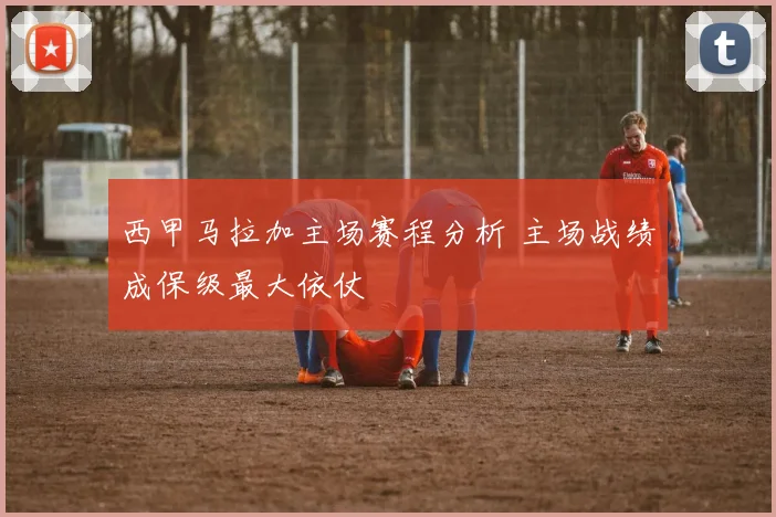 西甲马拉加主场赛程分析 主场战绩成保级最大依仗