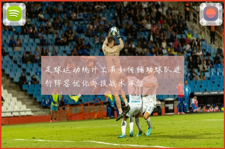 足球运动统计工具如何辅助球队进行阵容优化与技战术评估