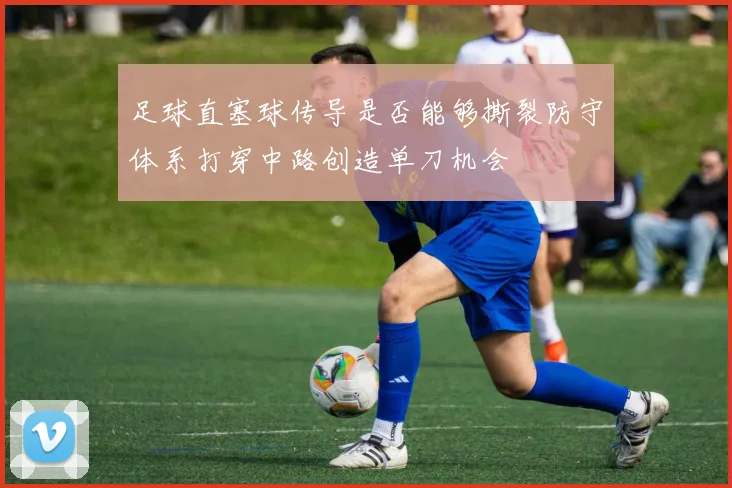足球直塞球传导是否能够撕裂防守体系打穿中路创造单刀机会