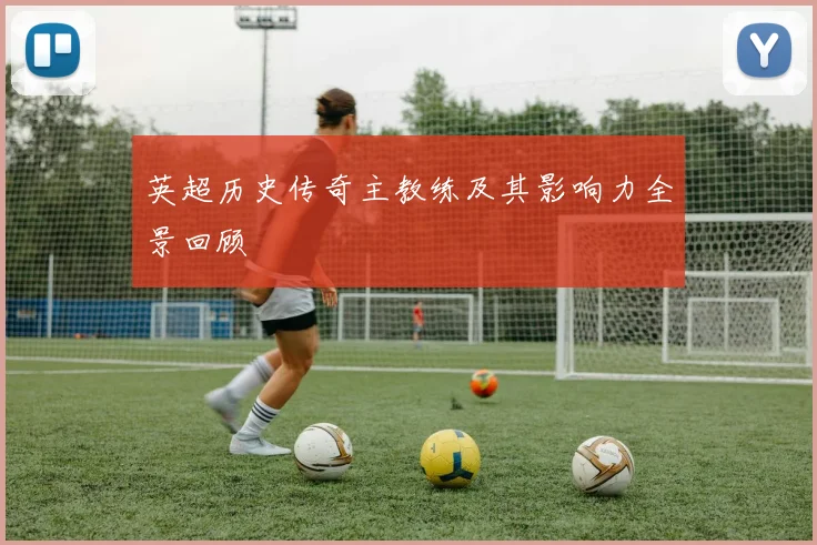 英超历史传奇主教练及其影响力全景回顾