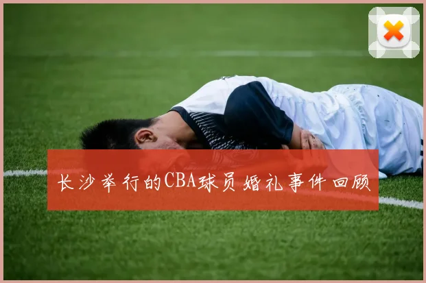 长沙举行的CBA球员婚礼事件回顾