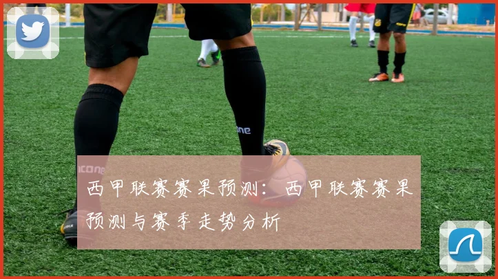 西甲联赛赛果预测：西甲联赛赛果预测与赛季走势分析