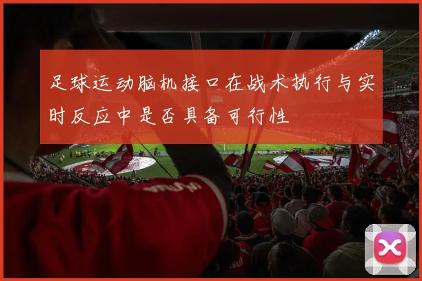 足球运动脑机接口在战术执行与实时反应中是否具备可行性